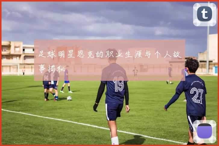足球明星恩克的职业生涯与个人故事揭秘