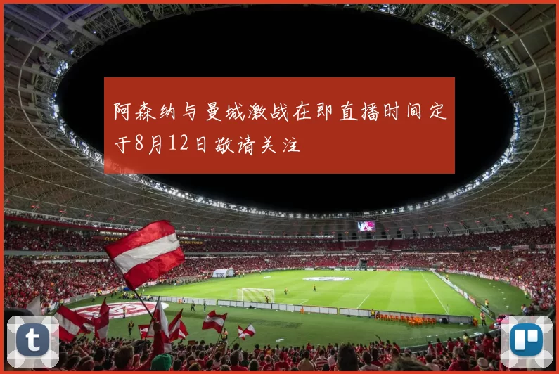 阿森纳与曼城激战在即直播时间定于8月12日敬请关注