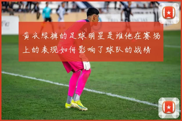 黄衣绿裤的足球明星是谁他在赛场上的表现如何影响了球队的战绩