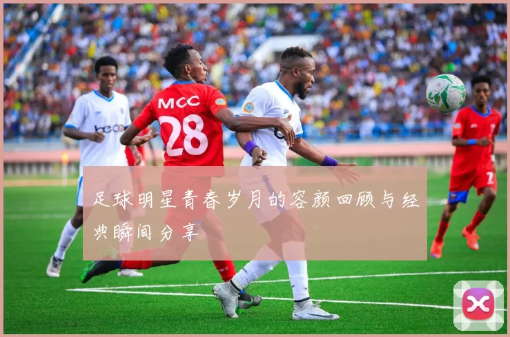 足球明星青春岁月的容颜回顾与经典瞬间分享