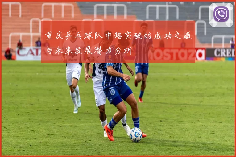 重庆乒乓球队中路突破的成功之道与未来发展潜力分析