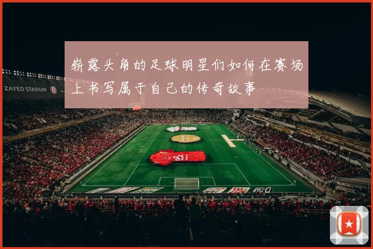 崭露头角的足球明星们如何在赛场上书写属于自己的传奇故事