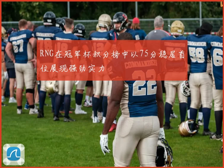 RNG在冠军杯积分榜中以75分稳居首位展现强劲实力