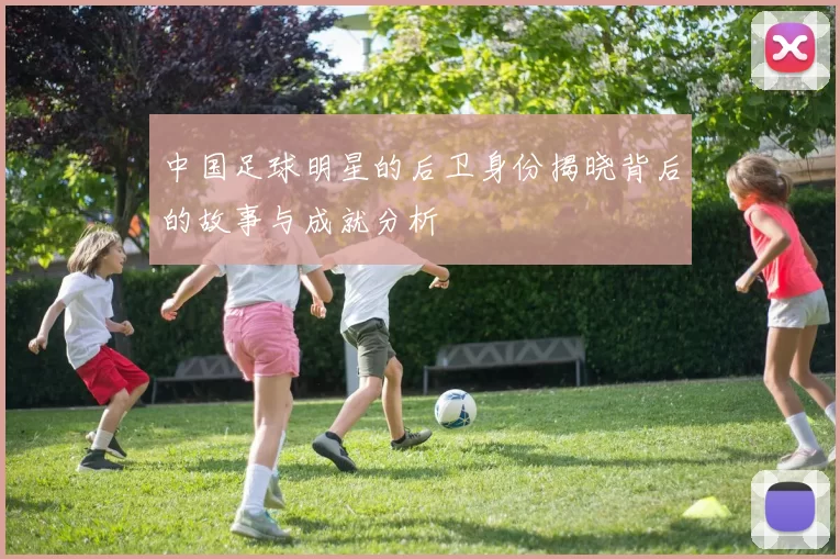 中国足球明星的后卫身份揭晓背后的故事与成就分析