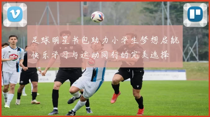 足球明星书包助力小学生梦想启航快乐学习与运动同行的完美选择