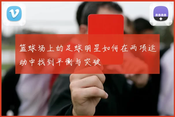 篮球场上的足球明星如何在两项运动中找到平衡与突破