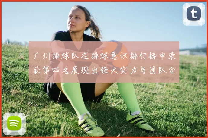 广州排球队在排球意识排行榜中荣获第四名展现出强大实力与团队合作精神