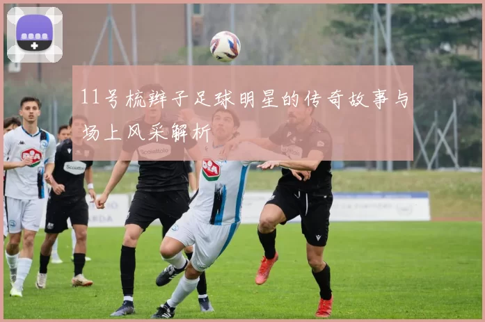11号梳辫子足球明星的传奇故事与场上风采解析