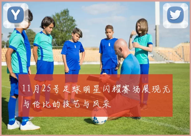 11月25号足球明星闪耀赛场展现无与伦比的技艺与风采