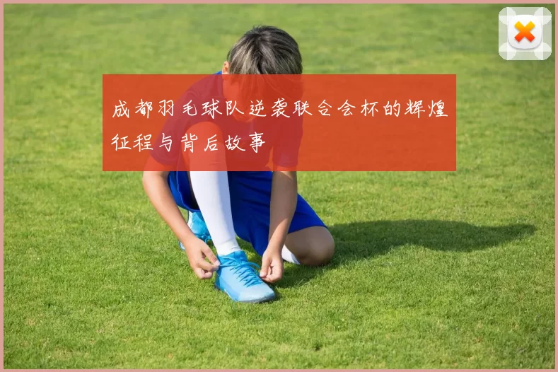 成都羽毛球队逆袭联合会杯的辉煌征程与背后故事