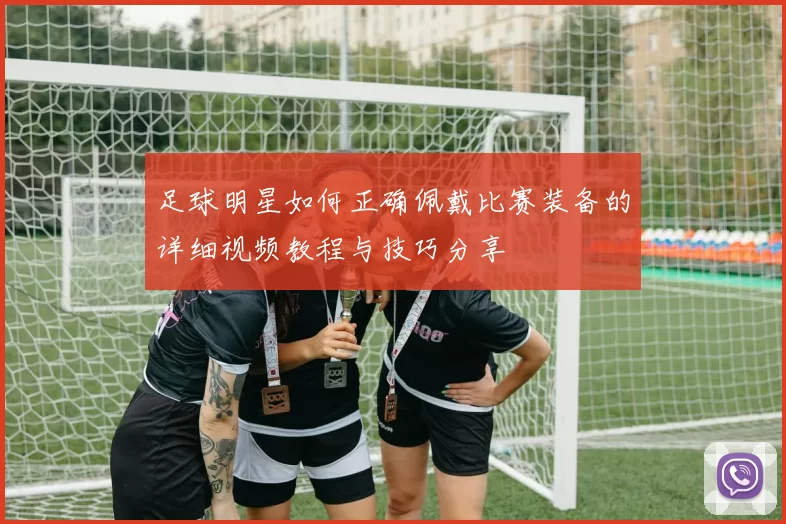 足球明星如何正确佩戴比赛装备的详细视频教程与技巧分享