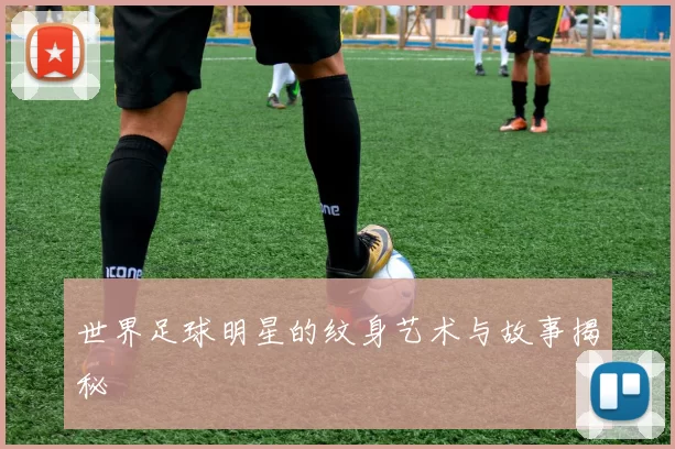 世界足球明星的纹身艺术与故事揭秘
