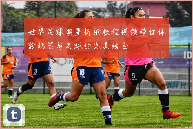 世界足球明星折纸教程视频带你体验纸艺与足球的完美结合