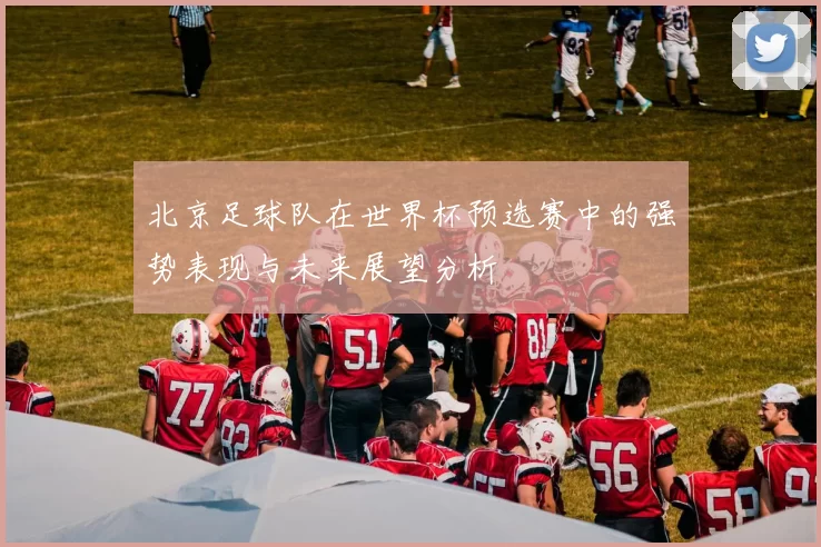 北京足球队在世界杯预选赛中的强势表现与未来展望分析
