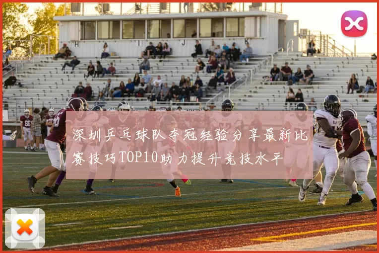 深圳乒乓球队夺冠经验分享最新比赛技巧TOP10助力提升竞技水平