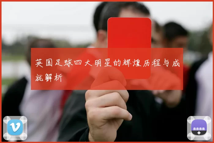 英国足球四大明星的辉煌历程与成就解析