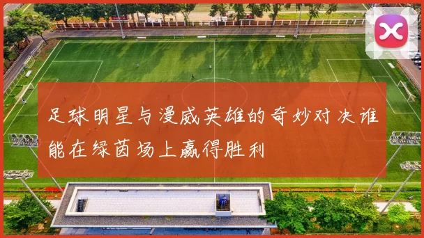 足球明星与漫威英雄的奇妙对决谁能在绿茵场上赢得胜利