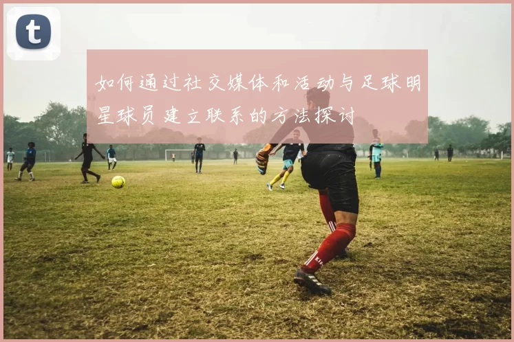 如何通过社交媒体和活动与足球明星球员建立联系的方法探讨