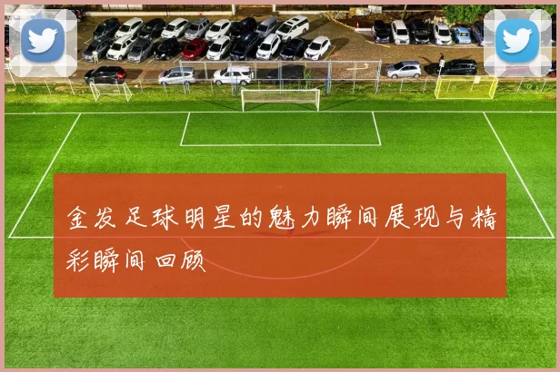金发足球明星的魅力瞬间展现与精彩瞬间回顾