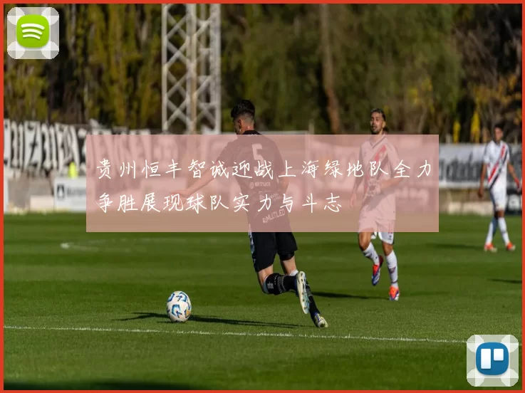 贵州恒丰智诚迎战上海绿地队全力争胜展现球队实力与斗志