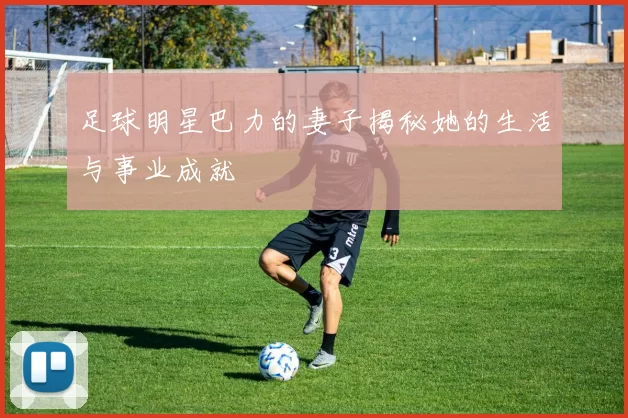 足球明星巴力的妻子揭秘她的生活与事业成就
