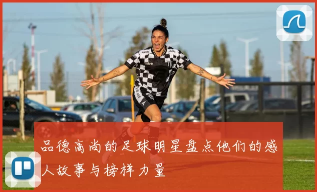 品德高尚的足球明星盘点他们的感人故事与榜样力量