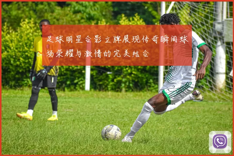 足球明星合影立牌展现传奇瞬间球场荣耀与激情的完美结合