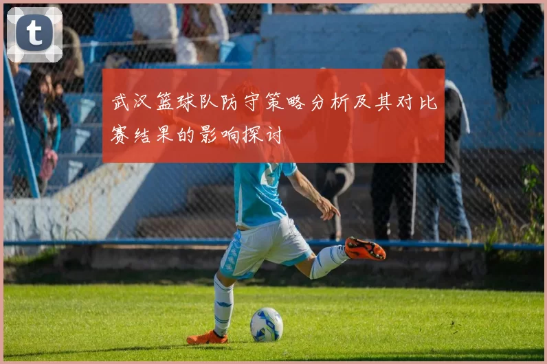 武汉篮球队防守策略分析及其对比赛结果的影响探讨