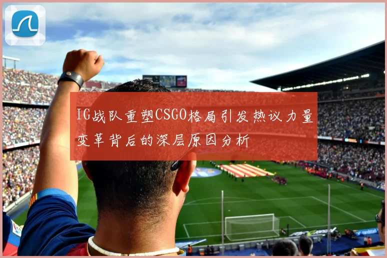 IG战队重塑CSGO格局引发热议力量变革背后的深层原因分析