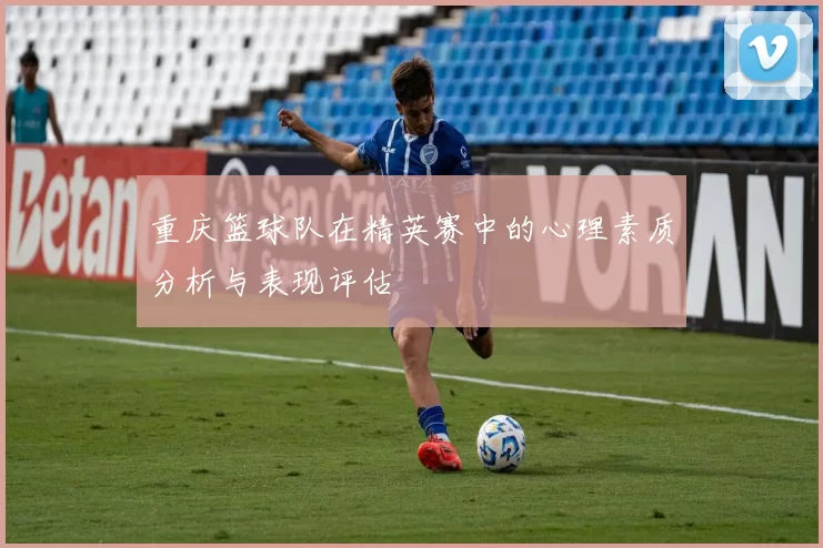 重庆篮球队在精英赛中的心理素质分析与表现评估