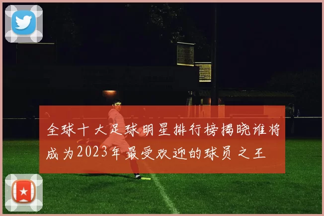 全球十大足球明星排行榜揭晓谁将成为2023年最受欢迎的球员之王