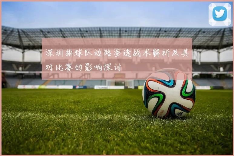 深圳排球队边路渗透战术解析及其对比赛的影响探讨