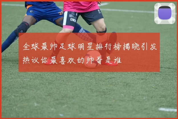 全球最帅足球明星排行榜揭晓引发热议你最喜欢的帅哥是谁
