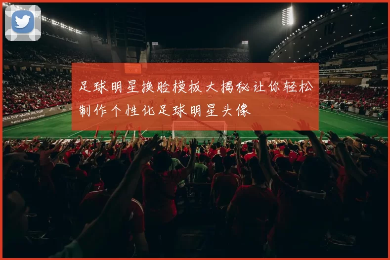 足球明星换脸模板大揭秘让你轻松制作个性化足球明星头像