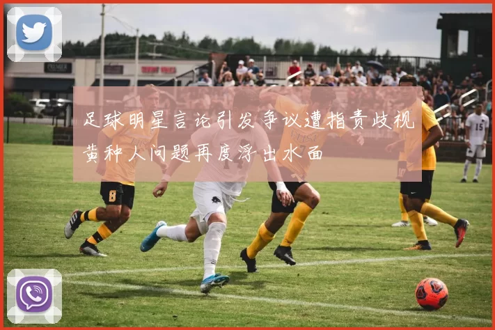 足球明星言论引发争议遭指责歧视黄种人问题再度浮出水面