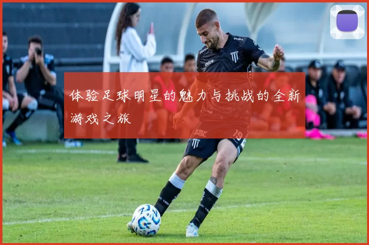 体验足球明星的魅力与挑战的全新游戏之旅