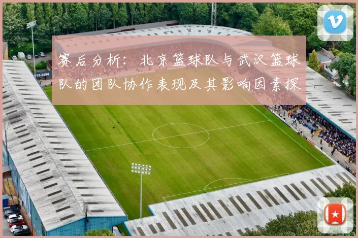 赛后分析：北京篮球队与武汉篮球队的团队协作表现及其影响因素探讨