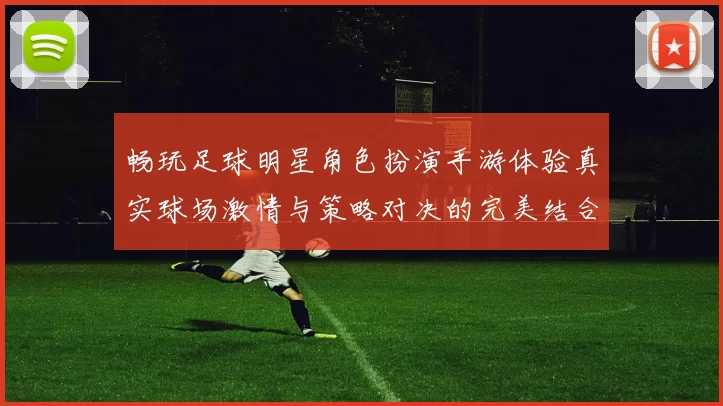 畅玩足球明星角色扮演手游体验真实球场激情与策略对决的完美结合