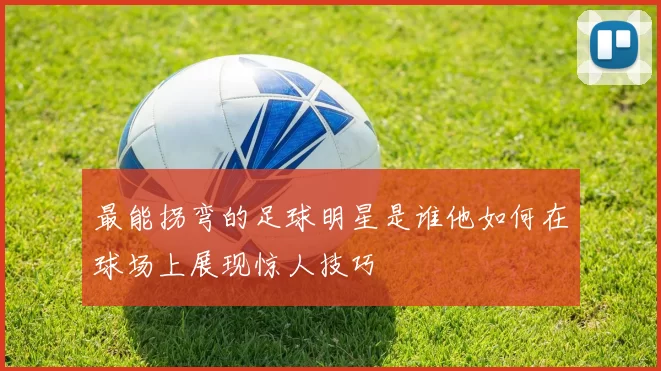 最能拐弯的足球明星是谁他如何在球场上展现惊人技巧