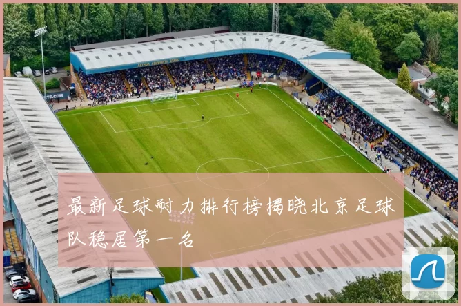 最新足球耐力排行榜揭晓北京足球队稳居第一名