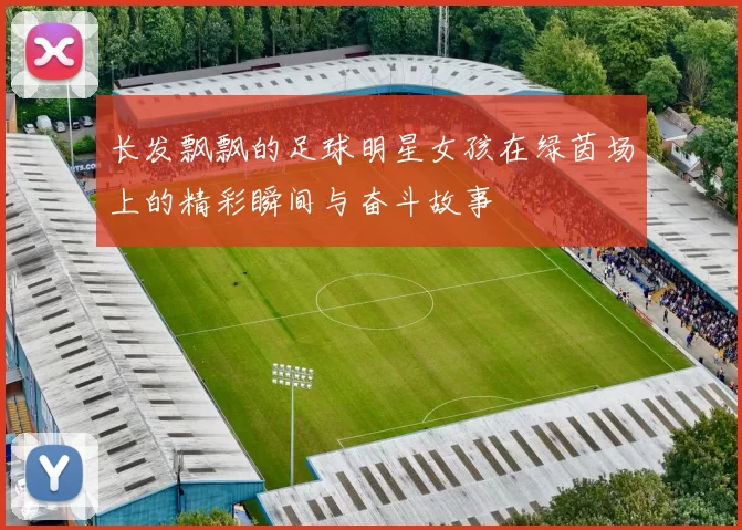 长发飘飘的足球明星女孩在绿茵场上的精彩瞬间与奋斗故事