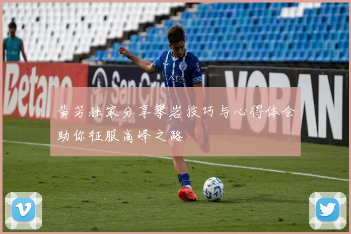 黄芳独家分享攀岩技巧与心得体会助你征服高峰之路