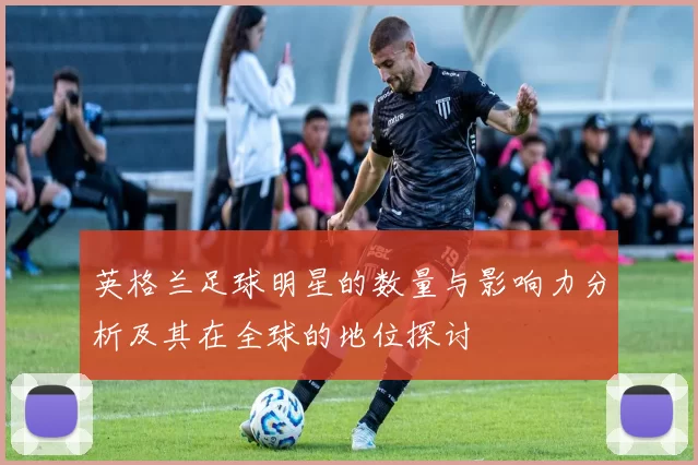 英格兰足球明星的数量与影响力分析及其在全球的地位探讨