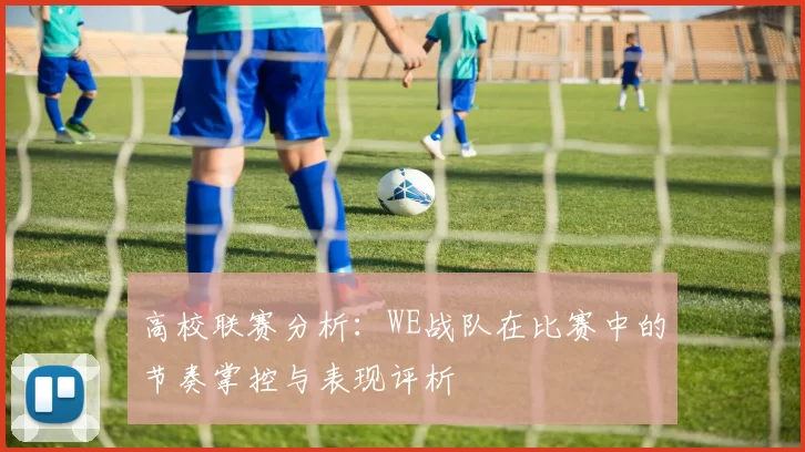 高校联赛分析：WE战队在比赛中的节奏掌控与表现评析