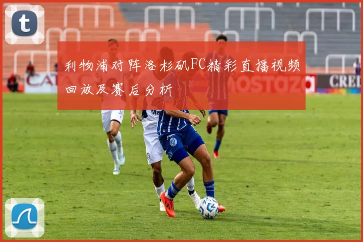 利物浦对阵洛杉矶FC精彩直播视频回放及赛后分析