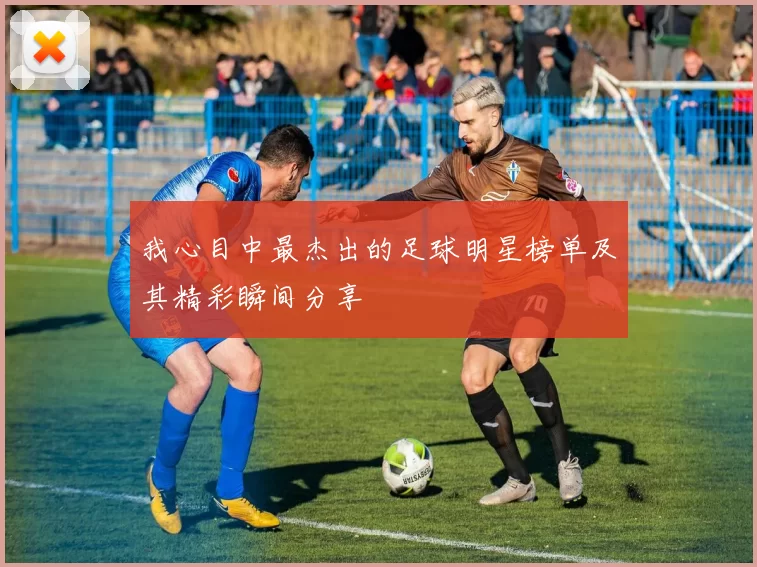 我心目中最杰出的足球明星榜单及其精彩瞬间分享