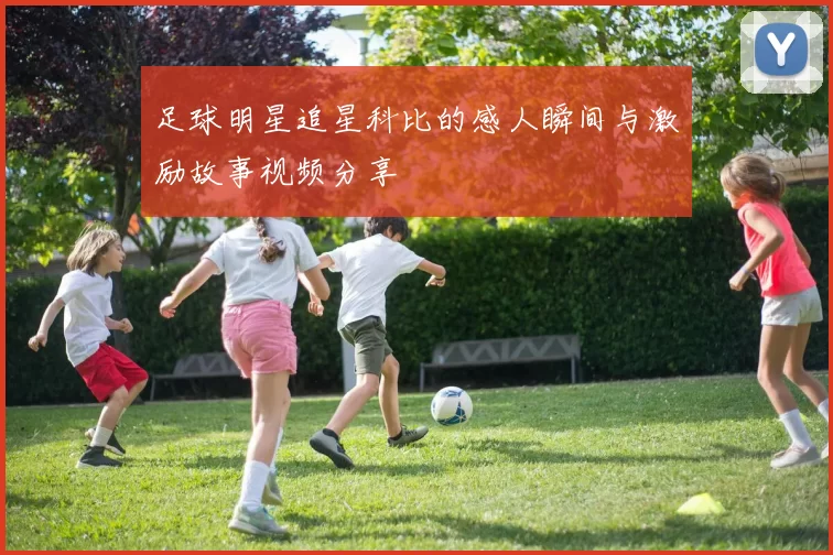 足球明星追星科比的感人瞬间与激励故事视频分享