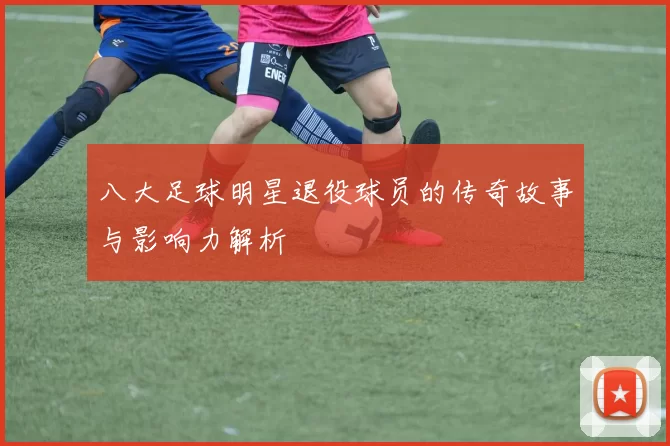 八大足球明星退役球员的传奇故事与影响力解析