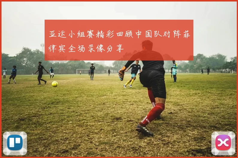 亚运小组赛精彩回顾中国队对阵菲律宾全场录像分享