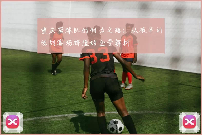重庆篮球队的耐力之路：从艰辛训练到赛场辉煌的全景解析